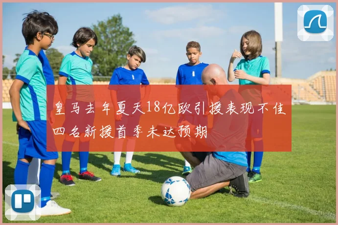 皇马去年夏天18亿欧引援表现不佳四名新援首季未达预期