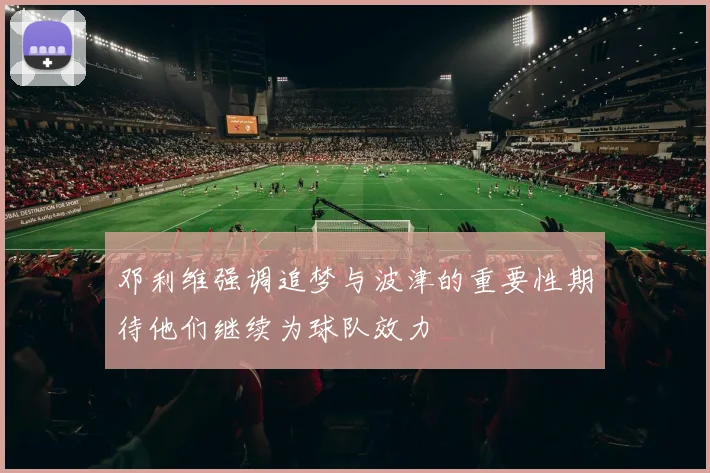邓利维强调追梦与波津的重要性期待他们继续为球队效力
