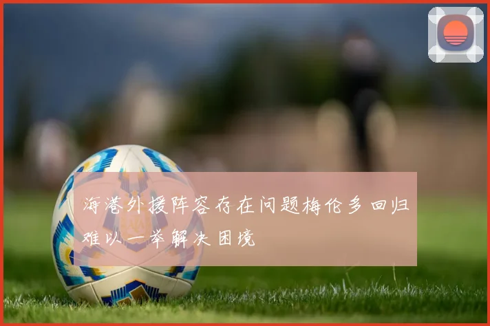 海港外援阵容存在问题梅伦多回归难以一举解决困境