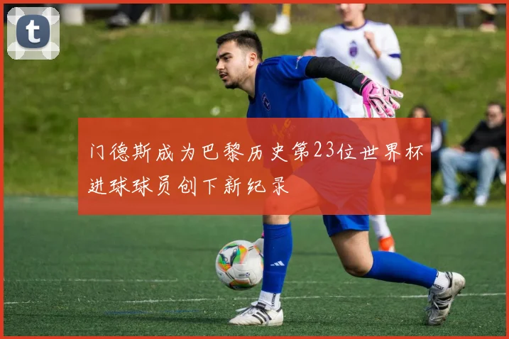 门德斯成为巴黎历史第23位世界杯进球球员创下新纪录