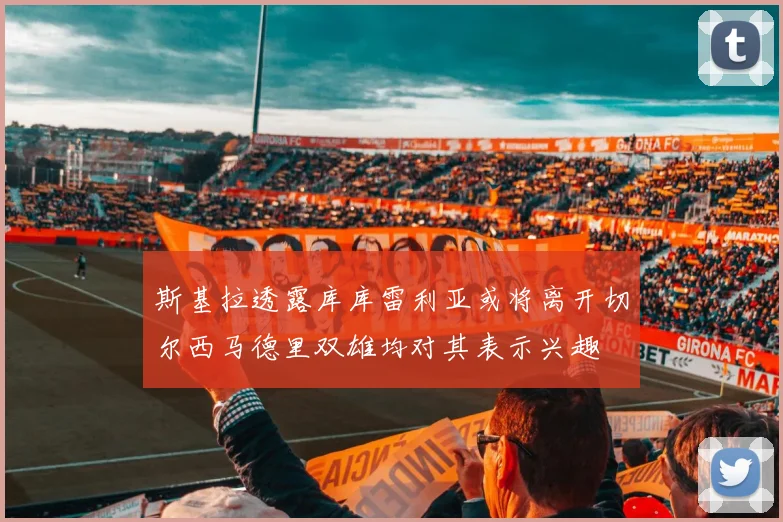 斯基拉透露库库雷利亚或将离开切尔西马德里双雄均对其表示兴趣
