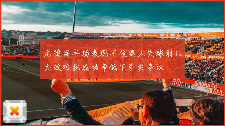 厄德高半场表现不佳漏人失球射门无效对抗成功率低下引发争议