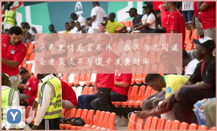 范弗里特直言不讳：我只与志同道合者交流不与傻子浪费时间