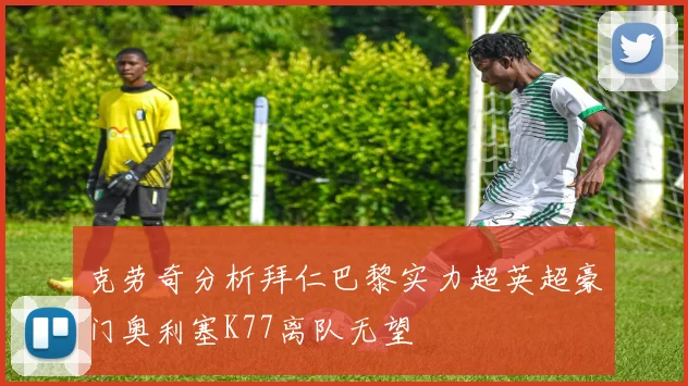 克劳奇分析拜仁巴黎实力超英超豪门奥利塞K77离队无望