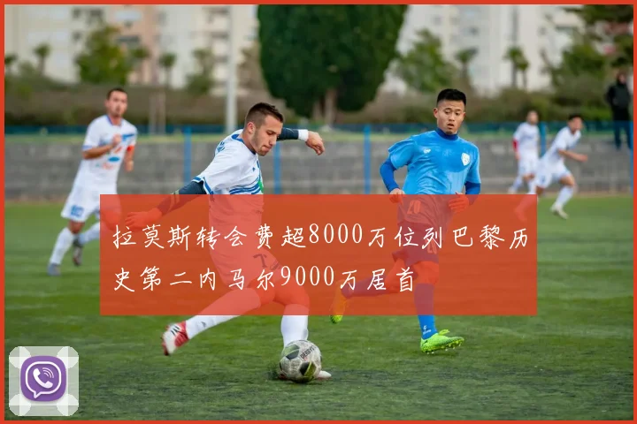 拉莫斯转会费超8000万位列巴黎历史第二内马尔9000万居首