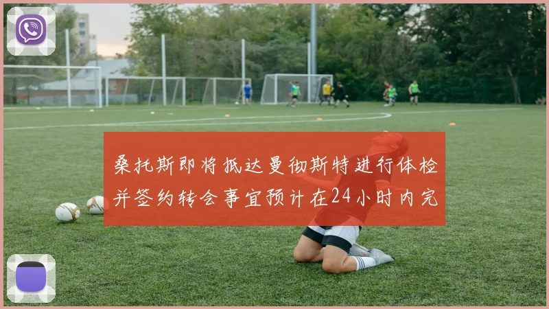 桑托斯即将抵达曼彻斯特进行体检并签约转会事宜预计在24小时内完成
