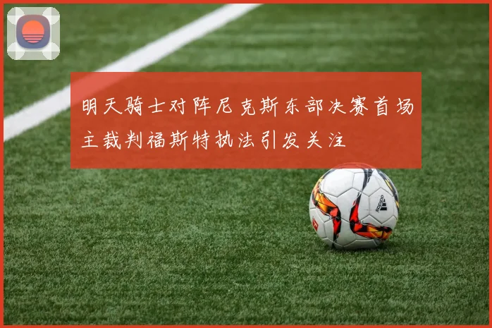明天骑士对阵尼克斯东部决赛首场主裁判福斯特执法引发关注