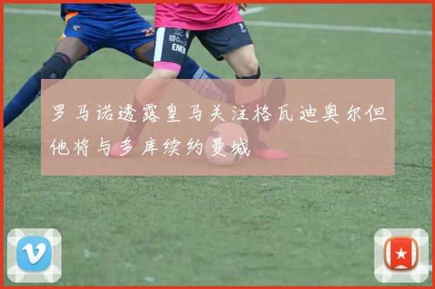 罗马诺透露皇马关注格瓦迪奥尔但他将与多库续约曼城