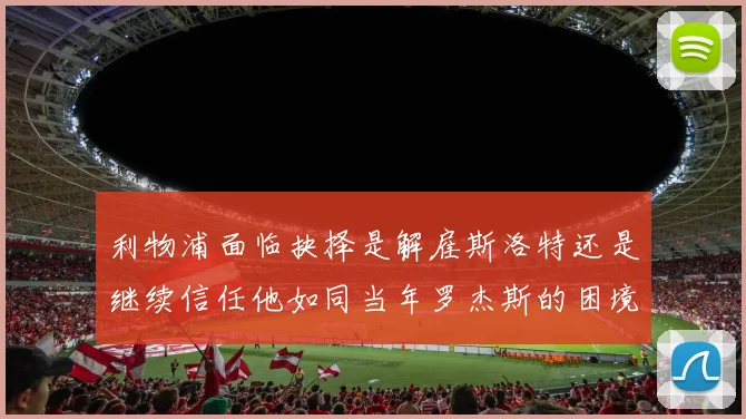 利物浦面临抉择是解雇斯洛特还是继续信任他如同当年罗杰斯的困境