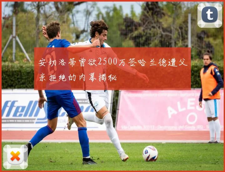 安切洛蒂曾欲2500万签哈兰德遭父亲拒绝的内幕揭秘