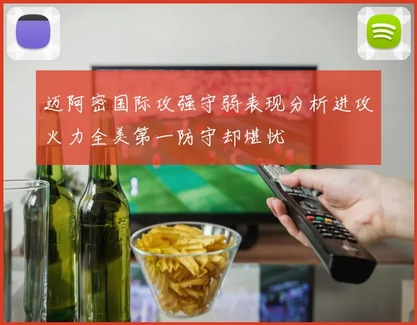 迈阿密国际攻强守弱表现分析进攻火力全美第一防守却堪忧