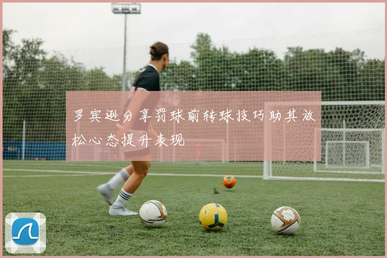 罗宾逊分享罚球前转球技巧助其放松心态提升表现