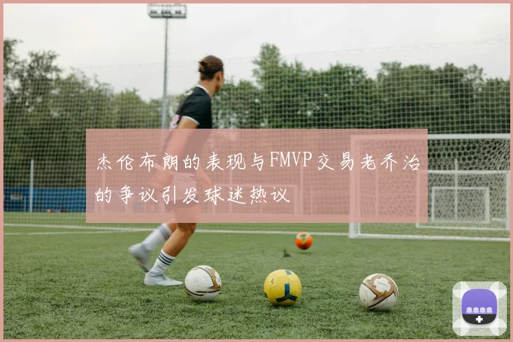 杰伦布朗的表现与FMVP交易老乔治的争议引发球迷热议
