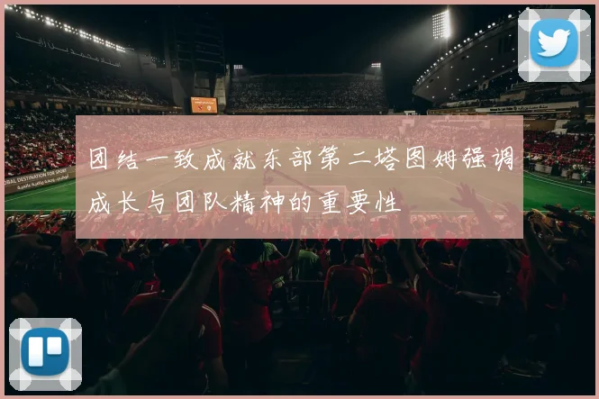 团结一致成就东部第二塔图姆强调成长与团队精神的重要性