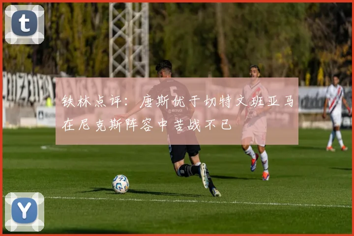 铁林点评：唐斯优于切特文班亚马在尼克斯阵容中苦战不已