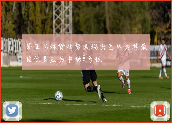 蒂亚戈称赞梅努表现出色认为其最佳位置应为中场8号位