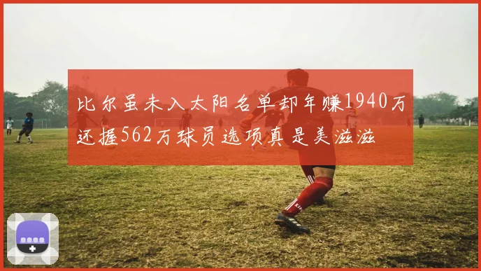 比尔虽未入太阳名单却年赚1940万还握562万球员选项真是美滋滋
