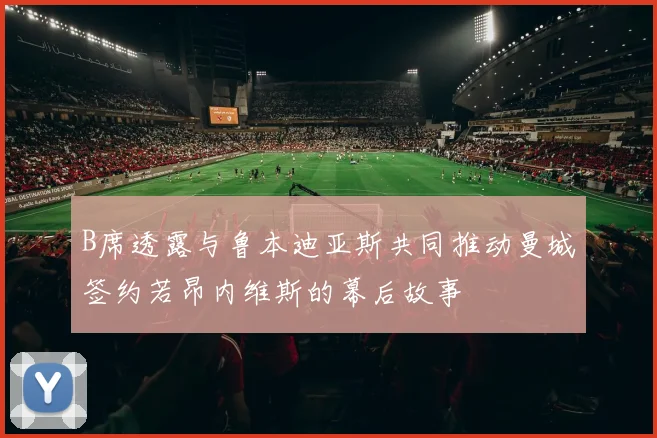 B席透露与鲁本迪亚斯共同推动曼城签约若昂内维斯的幕后故事