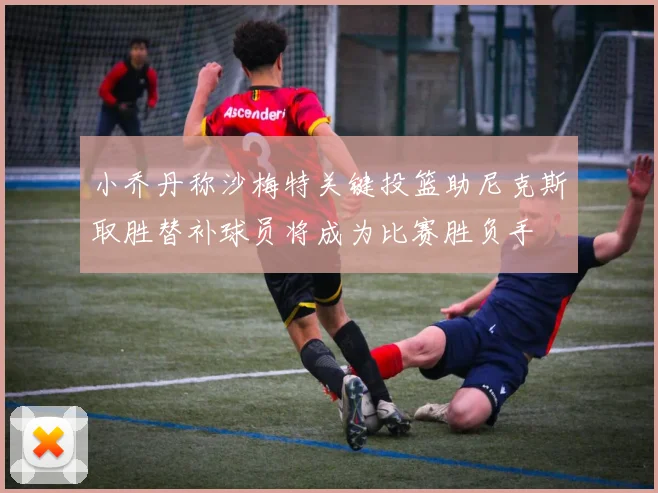小乔丹称沙梅特关键投篮助尼克斯取胜替补球员将成为比赛胜负手