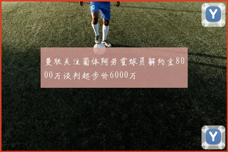 曼联关注葡体阿劳霍球员解约金8000万谈判起步价6000万