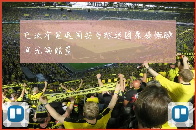 巴坎布重返国安与球迷团聚感慨瞬间充满能量
