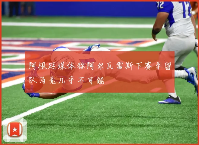 阿根廷媒体称阿尔瓦雷斯下赛季留队马竞几乎不可能