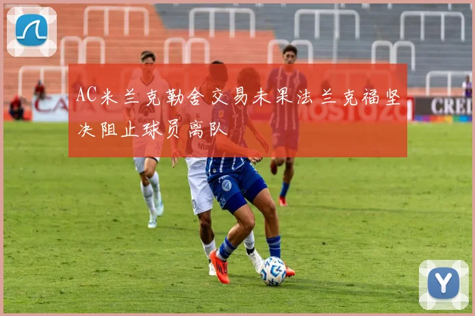 AC米兰克勒舍交易未果法兰克福坚决阻止球员离队