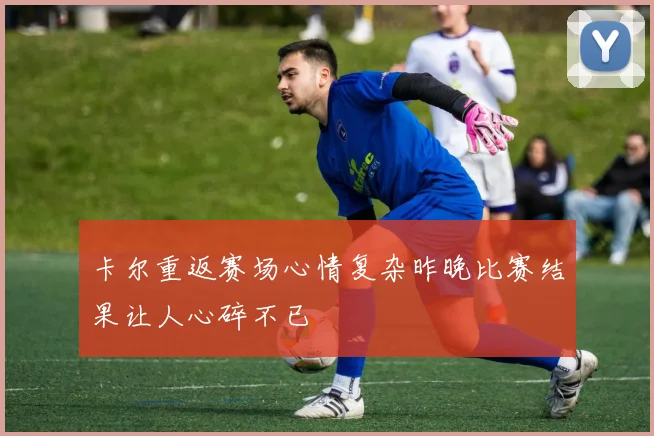 卡尔重返赛场心情复杂昨晚比赛结果让人心碎不已