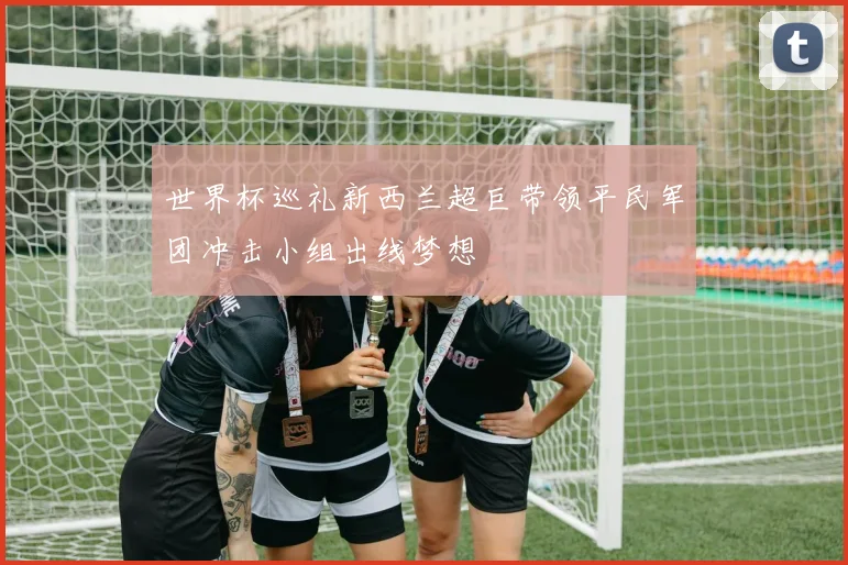 世界杯巡礼新西兰超巨带领平民军团冲击小组出线梦想