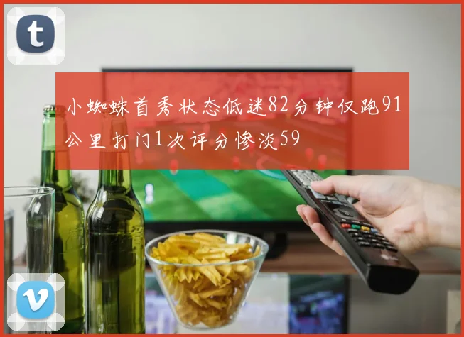小蜘蛛首秀状态低迷82分钟仅跑91公里打门1次评分惨淡59