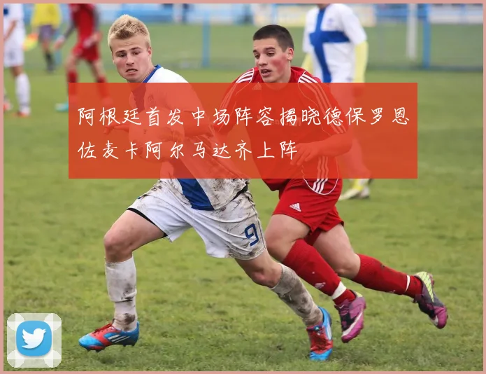 阿根廷首发中场阵容揭晓德保罗恩佐麦卡阿尔马达齐上阵