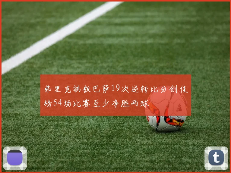 弗里克执教巴萨19次逆转比分创佳绩54场比赛至少净胜两球