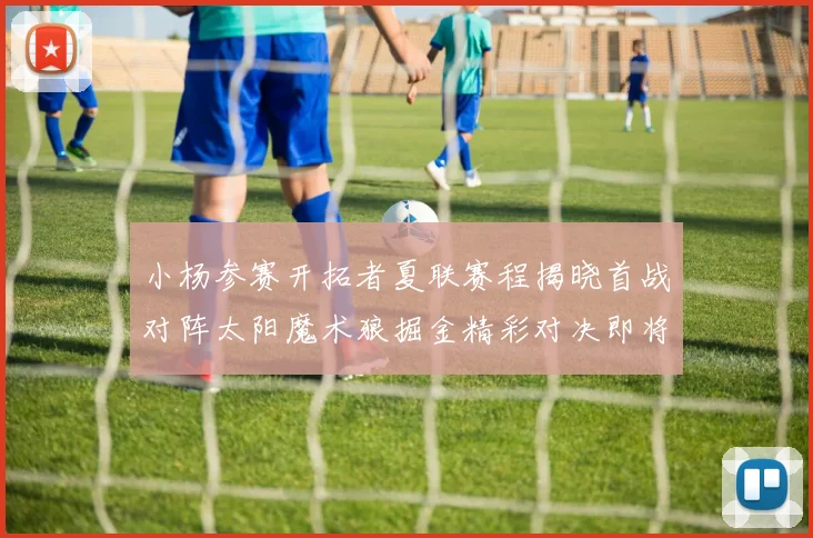 小杨参赛开拓者夏联赛程揭晓首战对阵太阳魔术狼掘金精彩对决即将开启