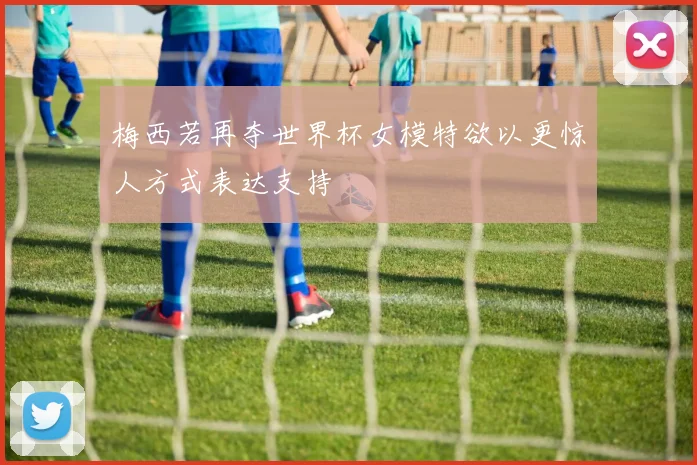 梅西若再夺世界杯女模特欲以更惊人方式表达支持