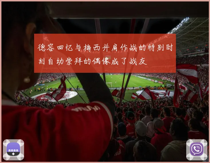 德容回忆与梅西并肩作战的特别时刻自幼崇拜的偶像成了战友